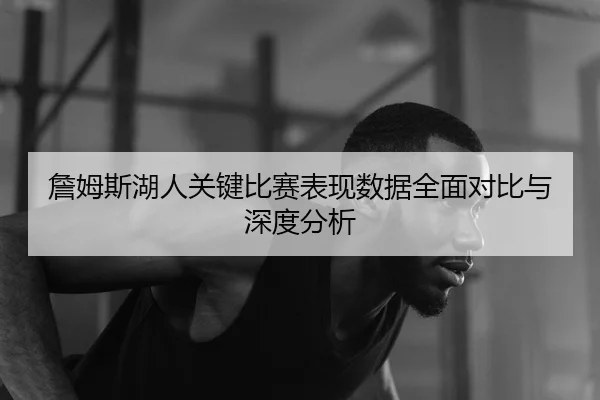詹姆斯湖人关键比赛表现数据全面对比与深度分析