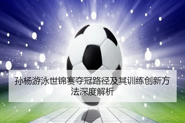 孙杨游泳世锦赛夺冠路径及其训练创新方法深度解析（IM SPORTS）