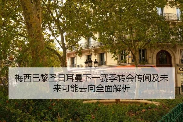 梅西巴黎圣日耳曼下一赛季转会传闻及未来可能去向全面解析（IM SPORTS）